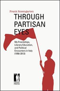 Through partisan eyes. My friendships, literary education, and political encounters in Italy (1956-2013) - Frank Rosengarten - Libro Firenze University Press 2014, Studi e saggi | Libraccio.it