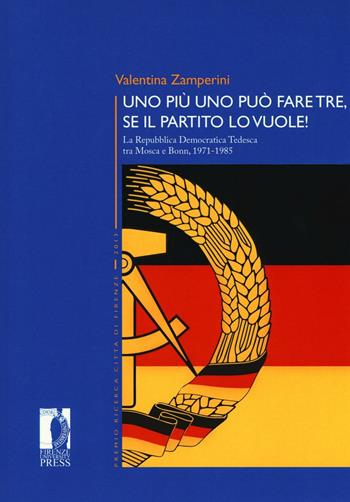 Uno più uno può fare tre, se il partito lo vuole! La Repubblica Democratica Tedesca tra Mosca e Bonn, 1971-1985 - Valentina Zamperini - Libro Firenze University Press 2016, Premio ricerca Città di Firenze | Libraccio.it