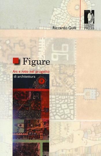 Figure. Ars e ratio nel progetto di architettura - Riccardo Gulli - Libro Firenze University Press 2015, Studi e saggi | Libraccio.it