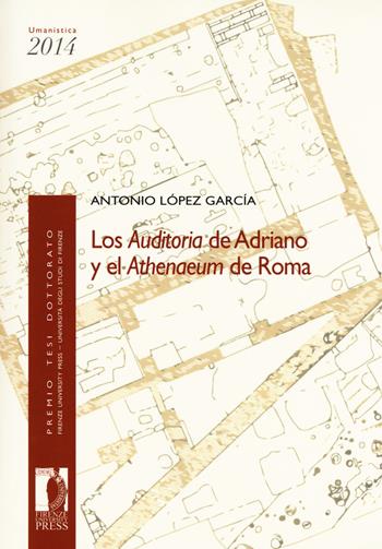 Los auditoria de Adriano y el athenaeum de Roma - Antonio López García - Libro Firenze University Press 2017, Premio tesi di dottorato | Libraccio.it