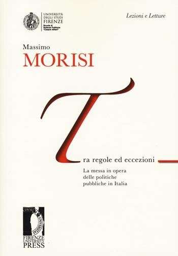 Tra regole ed eccezioni. La messa in opera delle politiche pubbliche in Italia - Massimo Morisi - Libro Firenze University Press 2016, Lectio magistralis | Libraccio.it