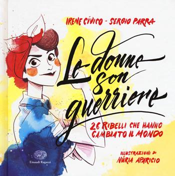 Le donne son guerriere. 26 ribelli che hanno cambiato il mondo. Ediz. a colori - Irene Cívico, Sergio Parra - Libro Einaudi Ragazzi 2017 | Libraccio.it