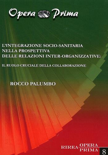 L' integrazione socio-sanitaria nella prospettiva delle relazioni inter-organizzative. Il ruolo cruciale della collaborazione - Rocco Palumbo - Libro RIREA 2016, Opera prima | Libraccio.it