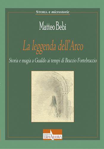 La leggenda dell'Arco. Storia e magia a Gualdo ai tempi di Braccio Fortebraccio - Matteo Bebi - Libro Era Nuova 2019, Storie e microstorie.Sez. Storia e avven. | Libraccio.it