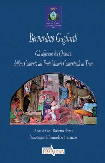 Bernardino Gagliardi. Gli affreschi del Chiostro dell'ex Convento dei Frati Minori Conventuali di Trevi. Ediz. illustrata  - Libro Era Nuova 2017, Storia e microstorie. Sezione Quaderni di storia Comune di Trevi | Libraccio.it
