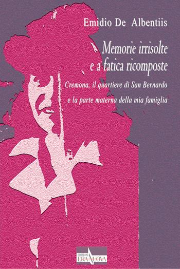 Memorie irrisolte e a fatica ricomposte. Cremona, il quartiere di San Bernardo e la parte materna della mia famiglia - Emidio De Albentiis - Libro Era Nuova 2021 | Libraccio.it