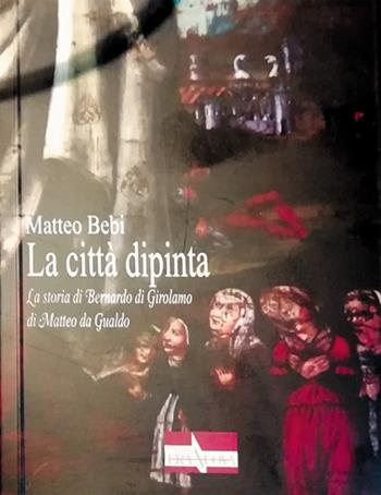 La città dipinta. La storia di Bernardo di Girolamo di Matteo da Gualdo - Matteo Bebi - Libro Era Nuova 2021, Storia e microstorie | Libraccio.it