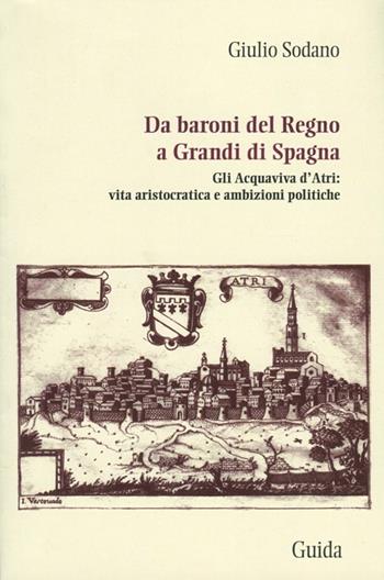 Da baroni del Regno a grandi di Spagna. Gli Acquaviva d'Atri: vita aristocratica e ambizioni politiche - Giulio Sodano - Libro Guida 2012, Passaggi e percorsi | Libraccio.it