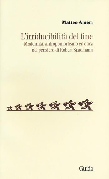L' irriducibilità del fine. Modernità, antropomorfismo ed etica del pensiero di Robert Spaemann - Matteo Amori - Libro Guida 2012, Soggettività, etica e psicologia | Libraccio.it