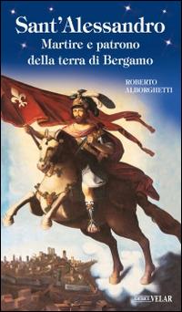 Sant'Alessandro. Martire e patrono della terra di Bergamo - Roberto Alborghetti - Libro Velar 2014, Blu. Messaggeri d'amore | Libraccio.it