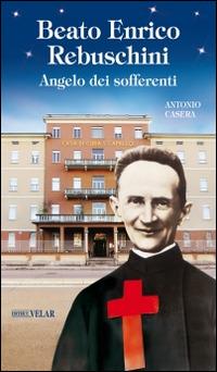 Beato Enrico Rebuschini. Angelo dei sofferenti - Antonio Casera - Libro Velar 2014, Blu. Messaggeri d'amore | Libraccio.it
