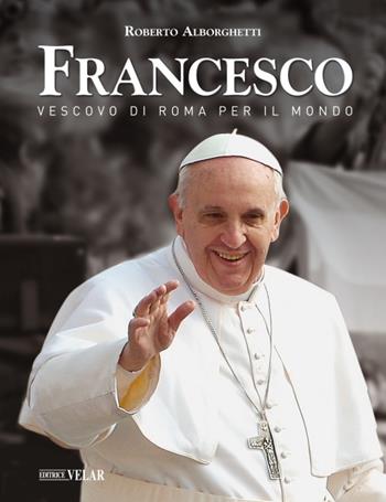 Francesco. Vescovo di Roma per il mondo - Roberto Alborghetti - Libro Velar 2015 | Libraccio.it