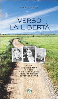 Verso la libertà. Beati Luigi e Zelia Martin e la figlia Santa Teresa di Lisieux Patrona delle Missioni e Dottore della Chiesa - Graziano Pesenti - Libro Velar 2015, Protagonisti nei segni dei tempi | Libraccio.it