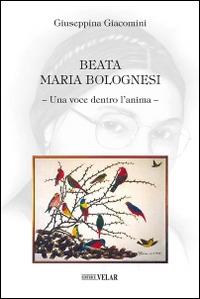 Beata Maria Bolognesi. Una voce dentro l'anima - Giuseppina Giacomini - Libro Velar 2015 | Libraccio.it