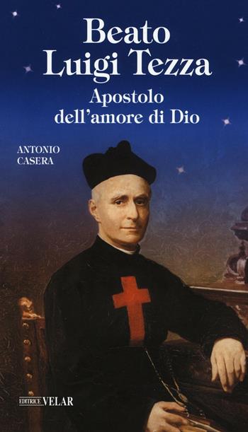 Beato Luigi Tezza. Apostolo dell'amore di Dio - Antonio Casera - Libro Velar 2016, Blu. Messaggeri d'amore | Libraccio.it