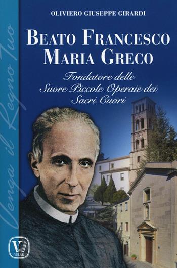 Beato Francesco Maria Greco. Fondatore delle Suore Piccole Operaie dei Sacri Cuori - Oliviero G. Girardi - Libro Velar 2016 | Libraccio.it