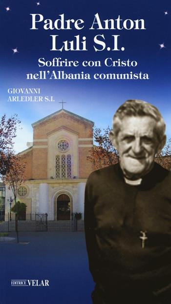 Padre Anton Luli S.I.. Soffrire con Cristo nell'Albania comunista - Giovanni Arledler - Libro Velar 2016, Blu. Messaggeri d'amore | Libraccio.it