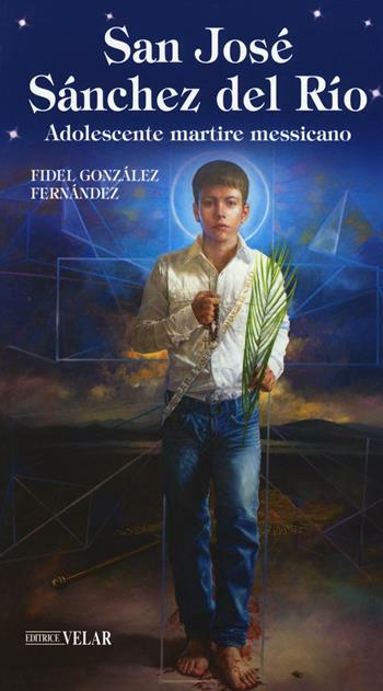 San José Sánchez del Río. Adolescente martire messicano - Fidel Gonzales Fernandez - Libro Velar 2016, Blu. Messaggeri d'amore | Libraccio.it