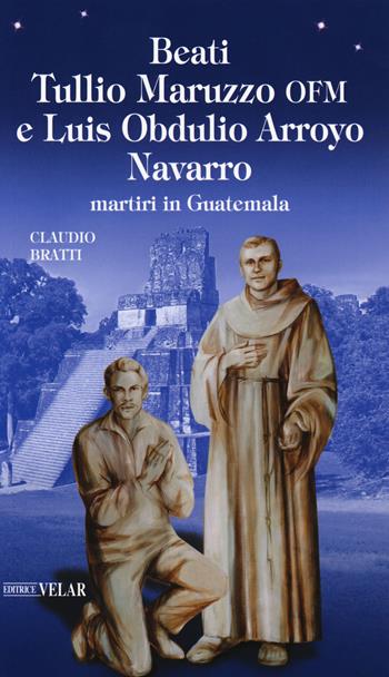 Beati Tullio Maruzzo OFM e Luis Obdulio Arroyo Navarro martiri in Guatemala - Claudio Bratti - Libro Velar 2018, Messaggeri d'amore | Libraccio.it