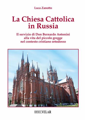 La chiesa cattolica in Russia. Il servizio di don Bernardo Antonini alla vita del piccolo gregge nel contesto cristiano ortodosso. Ediz. illustrata - Luca Zanotto - Libro Velar 2020 | Libraccio.it