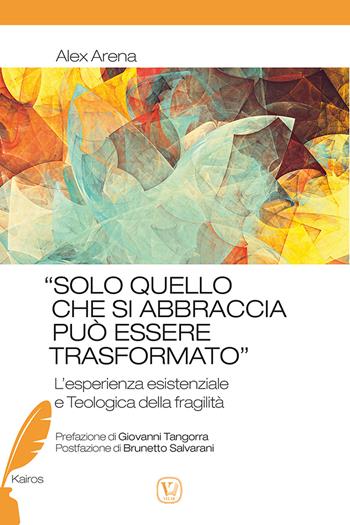 «Solo quello che si abbraccia può essere trasformato». L'esperienza esistenziale e teologica della fragilità - Alex Arena - Libro Velar 2021, Kairos | Libraccio.it