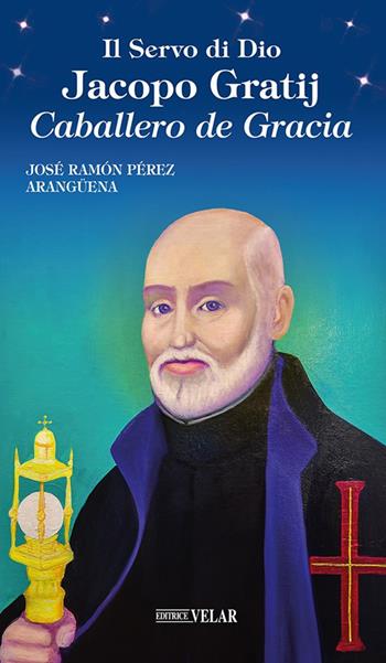 Il servo di Dio Jacopo Gratij. Caballero de Gracia - Josè Ramon Perez Aranguena - Libro Velar 2022, Messaggeri d'amore | Libraccio.it