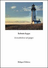 L' arcobaleno nel grigio - Roberto Iuppa - Libro Midgard 2012, Narrativa | Libraccio.it