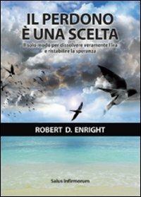 Il perdono è una scelta. Il solo modo per dissolvere l'ira e ristabilire la speranza - Robert D. Enright - Libro Salus Infirmorum 2011 | Libraccio.it