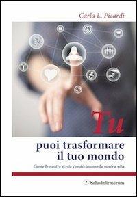 Tu puoi trasformare il tuo mondo. Come le nostre scelte condizionano la nostra vita - Carla Picardi - Libro Salus Infirmorum 2013 | Libraccio.it