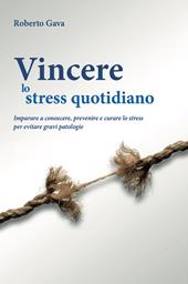 Vincere lo stress quotidiano. Imparare a conoscere, prevenire e curare lo stress per evitare gravi patologie