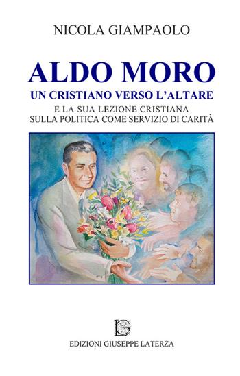 Aldo Moro. Un cristiano verso l'altare e la sua lezione cristiana sulla poltiica come servizio di carità - Nicola Giampaolo - Libro Edizioni Giuseppe Laterza 2015 | Libraccio.it