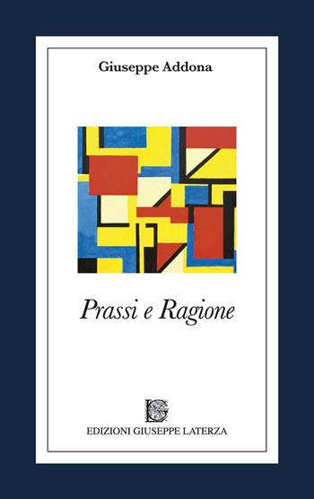 Prassi e ragione - Giuseppe Addona - Libro Edizioni Giuseppe Laterza 2017, Prospettive e itinerari. Nuova serie | Libraccio.it