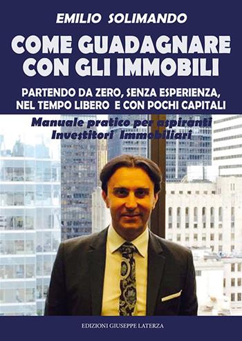 Come guadagnare con gli immobili. Partendo da zero, senza esperienza, nel tempo libero e con pochi capitali. Manuale pratico per aspiranti investitori immobiliari - Emilio Solimando - Libro Edizioni Giuseppe Laterza 2018 | Libraccio.it