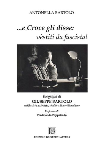 ...e Croce gli disse: «vèstiti da fascista!». Biografia di Giuseppe Bartolo antifascista, azionista, studioso di meridionalismo - Antonella Bartolo - Libro Edizioni Giuseppe Laterza 2023, Novecento | Libraccio.it