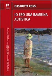 Io ero una bambina autistica - Elisabetta Rossi - Libro Armando Editore 2011, Testimonianze | Libraccio.it