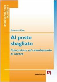 Al posto sbagliato. Educazione ed orientamento al lavoro - Francesco Altea - Libro Armando Editore 2012, I problemi dell'educazione | Libraccio.it