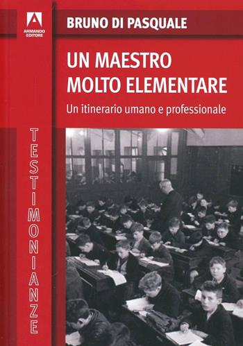 Un maestro molto elementare. Un itinerario umano e professionale - Bruno Di Pasquale - Libro Armando Editore 2012, Testimonianze | Libraccio.it