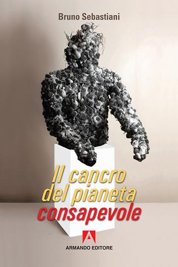 Il cancro del pianeta consapevole - Bruno Cesare Sebastiani - Libro Armando Editore 2018, Scaffale aperto | Libraccio.it