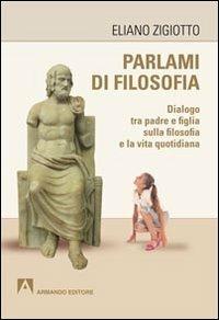 Parlami di filosofia. Dialogo tra padre e figlia sulla filosofia e la vita quotidiana - Eliano Zigiotto - Libro Armando Editore 2013, Scaffale aperto/Filosofia | Libraccio.it