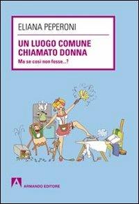 Un luogo comune chiamato donna. Ma se così non fosse... ? - Eliana Peperoni - Libro Armando Editore 2013, Scaffale aperto/Sociologia | Libraccio.it