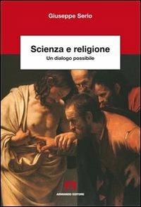 Scienza e religione. Un dialogo possibile - Giuseppe Serio - Libro Armando Editore 2013, Scientia | Libraccio.it