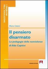 Il pensiero disarmato. La pedagogia della nonviolenza di Aldo Capitini - Marco Catarci - Libro Armando Editore 2013, I problemi dell'educazione | Libraccio.it