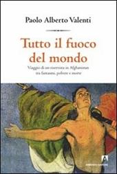 Tutto il fuoco del mondo. Viaggio di un riservista in Afghanistan tra fantasmi, polvere e morte