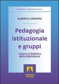 Pedagogia istituzionale e gruppi. Contro la fabbrica della dipendenza - Alberto Carraro - Libro Armando Editore 2014, Psicologia clinica. Ricerca e interventi | Libraccio.it