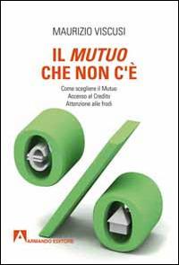 Il mutuo che non c'è. Come scegliersi il mutuo. Accesso al credito. Attenzione alle frodi - Maurizio Viscusi - Libro Armando Editore 2014, Scaffale aperto | Libraccio.it