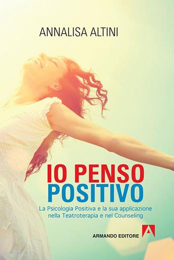 Io penso positivo. La psicologia positiva e la sua applicazione nella teatroterapia e nel counseling - Annalisa Altini - Libro Armando Editore 2015, Psicologia | Libraccio.it