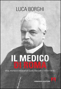 Il medico di Roma. Vita, morte e miracoli di Guido Baccelli (1830-1916) - Luca Borghi - Libro Armando Editore 2015, Scaffale aperto | Libraccio.it