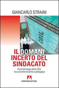 Il domani incerto del sindacato. Fenomenologia della CGIL tra autoreferenzialità e pedagogia - Giancarlo Straini - Libro Armando Editore 2015 | Libraccio.it