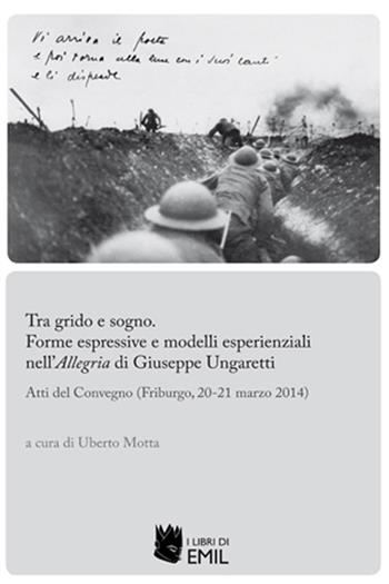 Tra grido e sogno. Forme espressive e modelli esperienziali nell'Allegria di Giuseppe Ungaretti. Atti del Convegno (Friburgo, 20-21 marzo 2014)  - Libro I Libri di Emil 2015 | Libraccio.it
