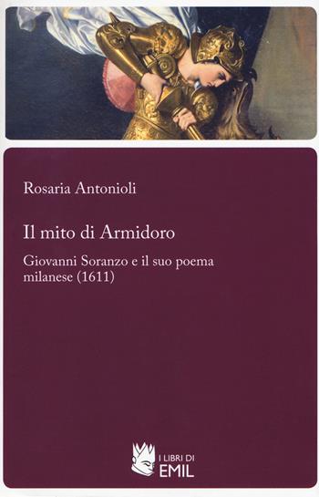 Il mito di Armidoro. Giovanni Soranzo e il suo poema milanese (1611) - Rosaria Antonioli - Libro I Libri di Emil 2017, Biblioteca del Rinascimento e del Barocco | Libraccio.it